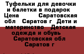 Туфельки для девочки и балетки в подарок › Цена ­ 200 - Саратовская обл., Саратов г. Дети и материнство » Детская одежда и обувь   . Саратовская обл.,Саратов г.